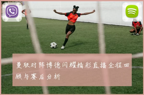 曼联对阵博德闪耀精彩直播全程回顾与赛后分析