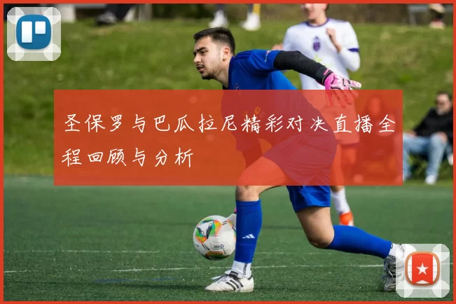 圣保罗与巴瓜拉尼精彩对决直播全程回顾与分析