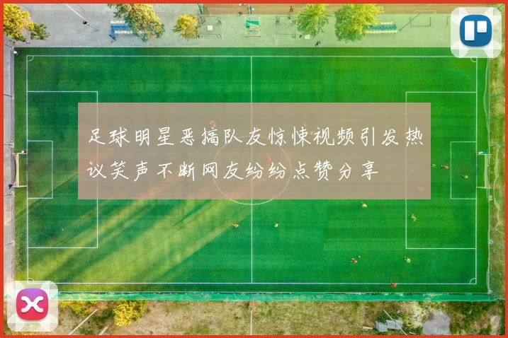 足球明星恶搞队友惊悚视频引发热议笑声不断网友纷纷点赞分享