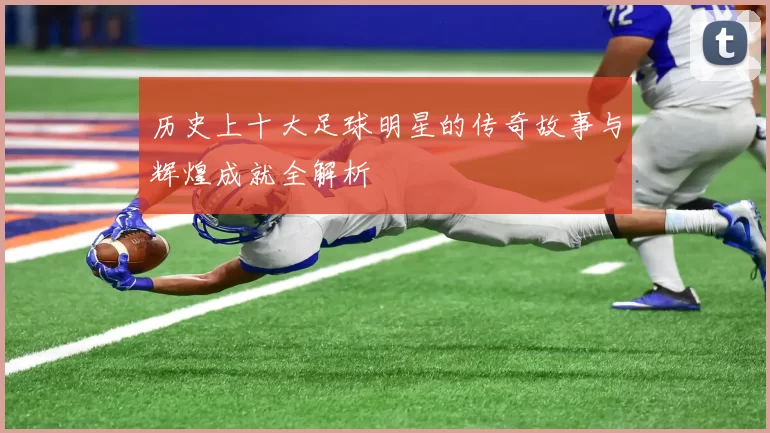 历史上十大足球明星的传奇故事与辉煌成就全解析