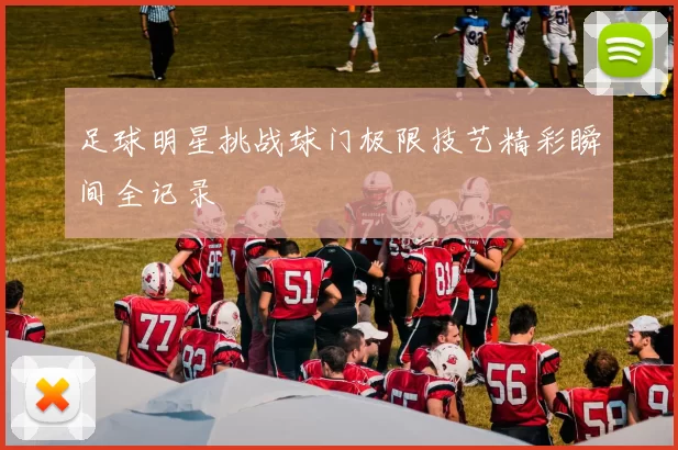足球明星挑战球门极限技艺精彩瞬间全记录