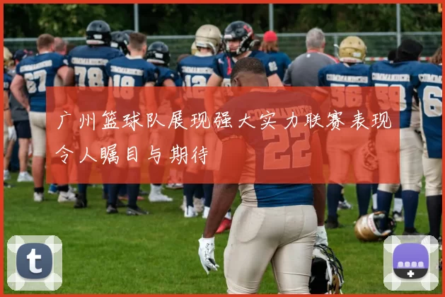 广州篮球队展现强大实力联赛表现令人瞩目与期待