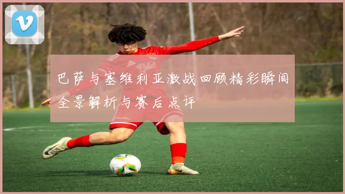 巴萨与塞维利亚激战回顾精彩瞬间全景解析与赛后点评