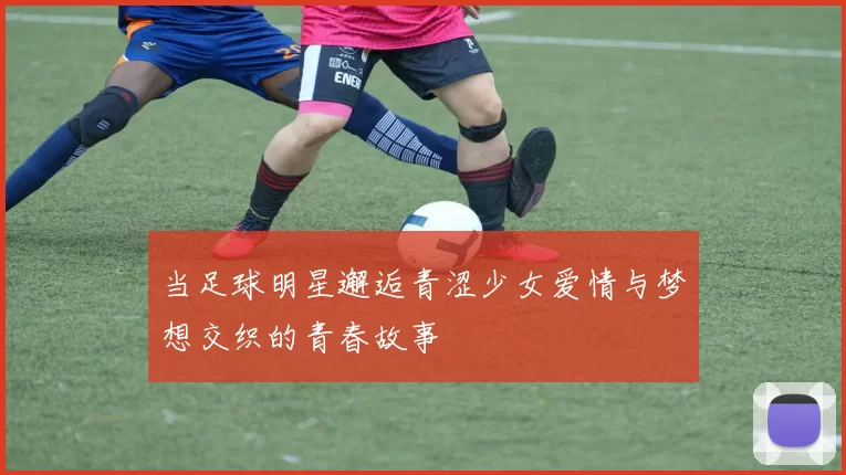 当足球明星邂逅青涩少女爱情与梦想交织的青春故事