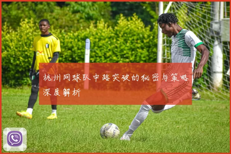 杭州网球队中路突破的秘密与策略深度解析