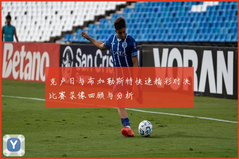克卢日与布加勒斯特快速精彩对决比赛录像回顾与分析