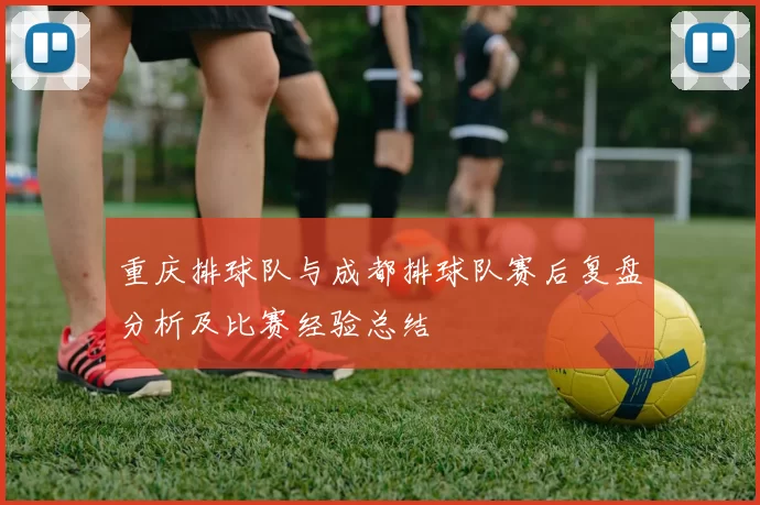 重庆排球队与成都排球队赛后复盘分析及比赛经验总结