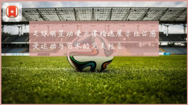 足球明星动漫头像精选展示让你感受运动与艺术的完美结合