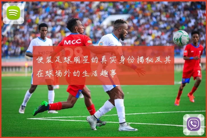 便装足球明星的真实身份揭秘及其在球场外的生活趣事