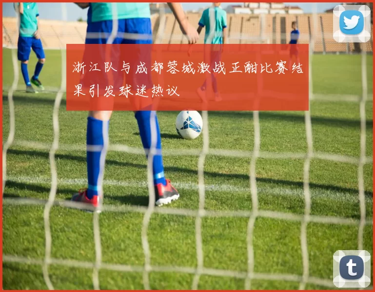 浙江队与成都蓉城激战正酣比赛结果引发球迷热议