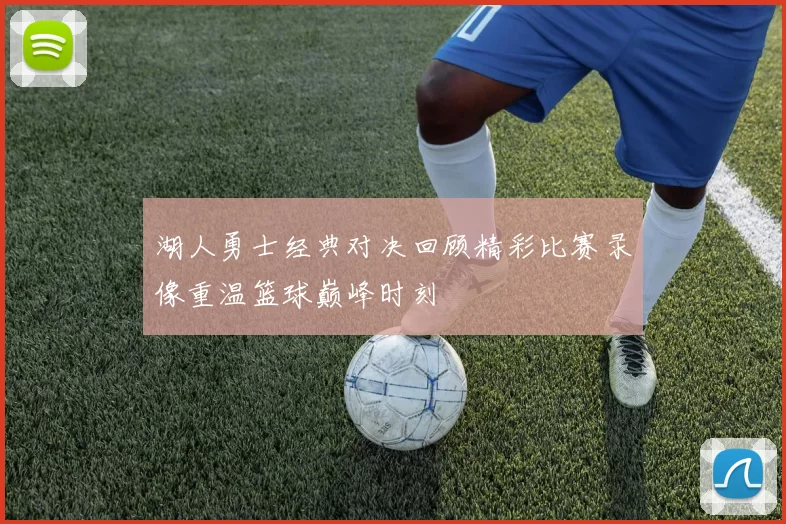 湖人勇士经典对决回顾精彩比赛录像重温篮球巅峰时刻