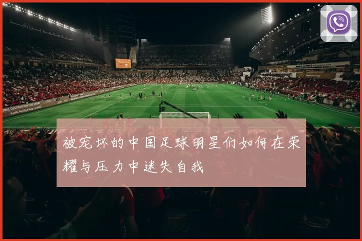 被宠坏的中国足球明星们如何在荣耀与压力中迷失自我