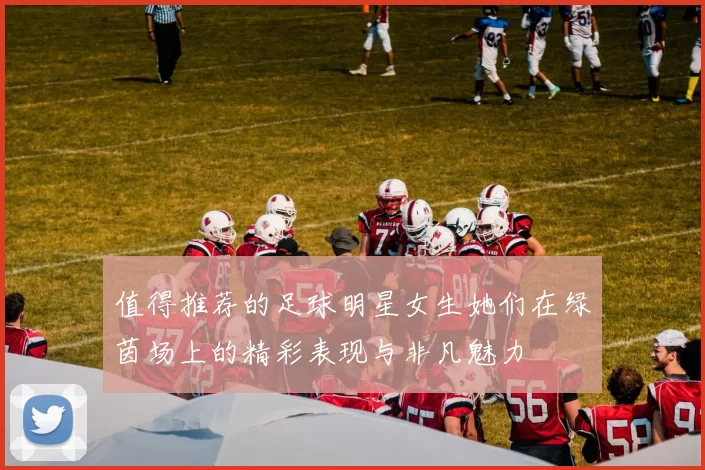 值得推荐的足球明星女生她们在绿茵场上的精彩表现与非凡魅力