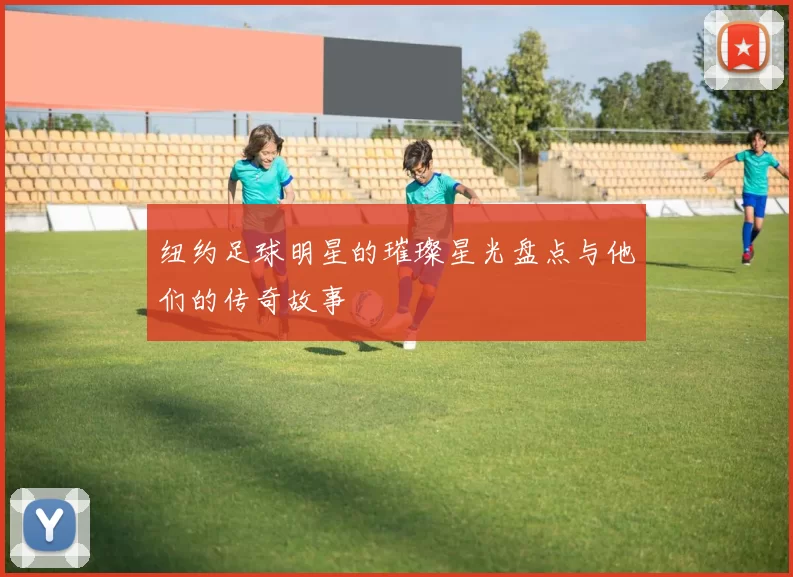 纽约足球明星的璀璨星光盘点与他们的传奇故事