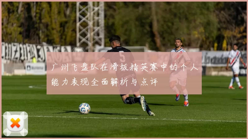 广州飞盘队在滑板精英赛中的个人能力表现全面解析与点评