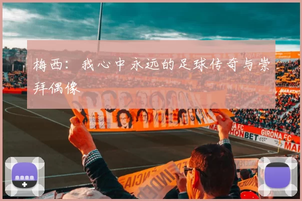 梅西：我心中永远的足球传奇与崇拜偶像