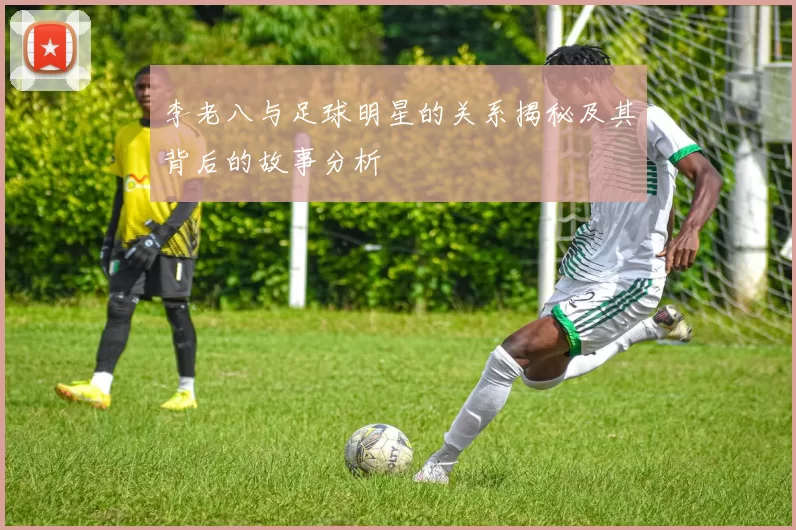 李老八与足球明星的关系揭秘及其背后的故事分析