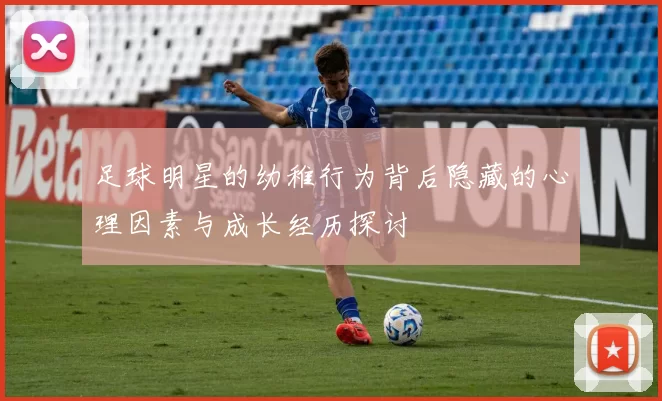 足球明星的幼稚行为背后隐藏的心理因素与成长经历探讨