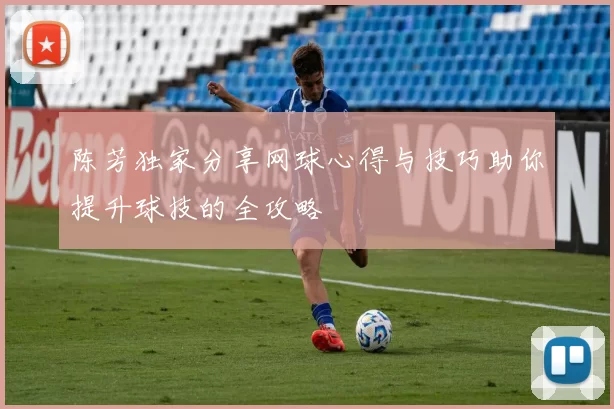 陈芳独家分享网球心得与技巧助你提升球技的全攻略