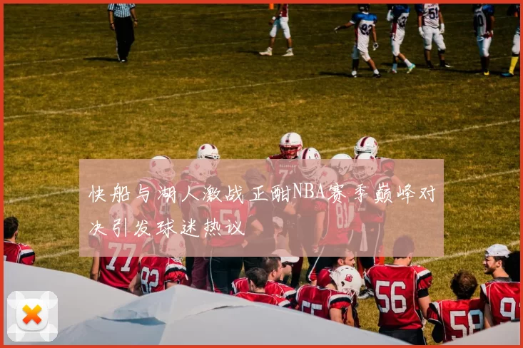 快船与湖人激战正酣NBA赛季巅峰对决引发球迷热议