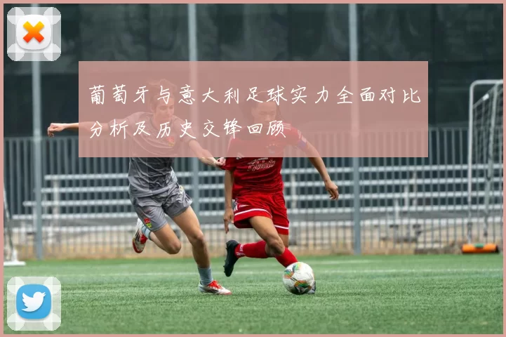 葡萄牙与意大利足球实力全面对比分析及历史交锋回顾