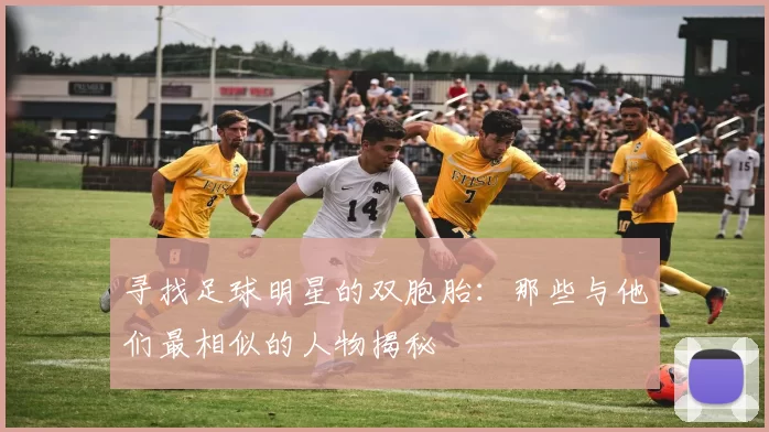 寻找足球明星的双胞胎：那些与他们最相似的人物揭秘