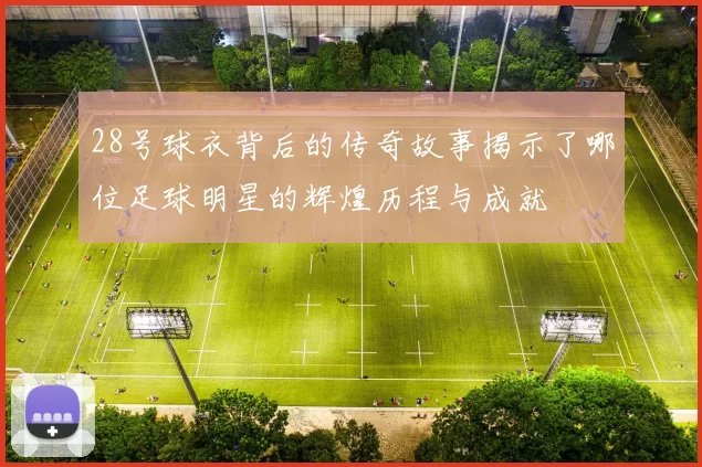 28号球衣背后的传奇故事揭示了哪位足球明星的辉煌历程与成就