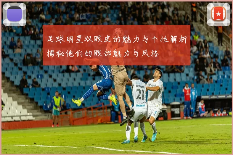 足球明星双眼皮的魅力与个性解析揭秘他们的眼部魅力与风格