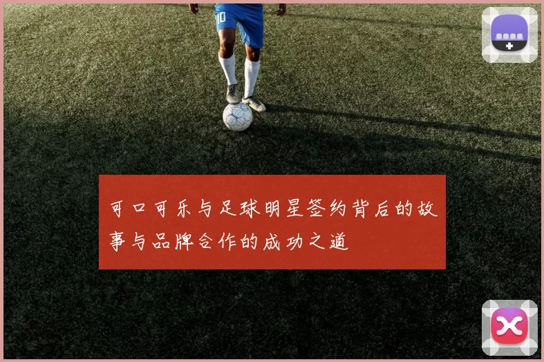 可口可乐与足球明星签约背后的故事与品牌合作的成功之道