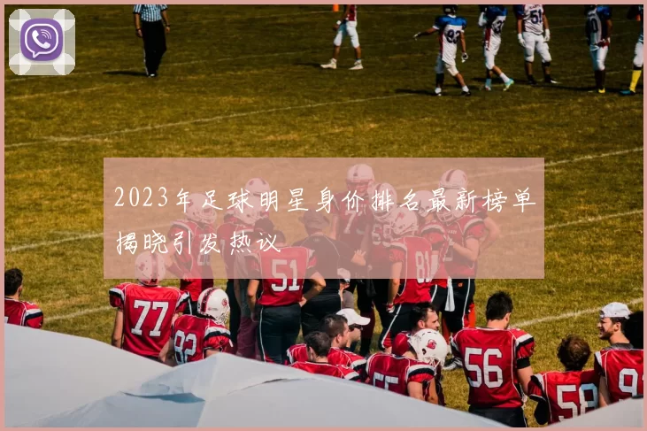 2023年足球明星身价排名最新榜单揭晓引发热议