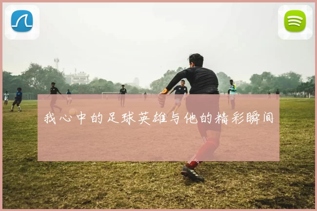 我心中的足球英雄与他的精彩瞬间