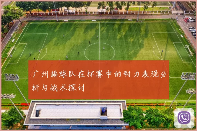 广州排球队在杯赛中的耐力表现分析与战术探讨