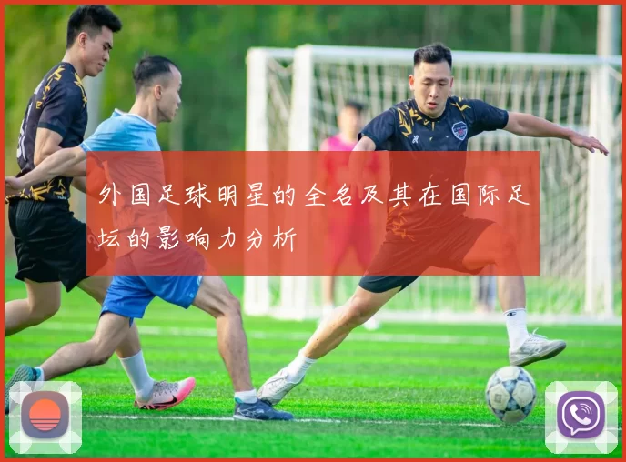 外国足球明星的全名及其在国际足坛的影响力分析