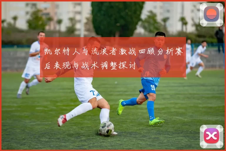 凯尔特人与流浪者激战回顾分析赛后表现与战术调整探讨