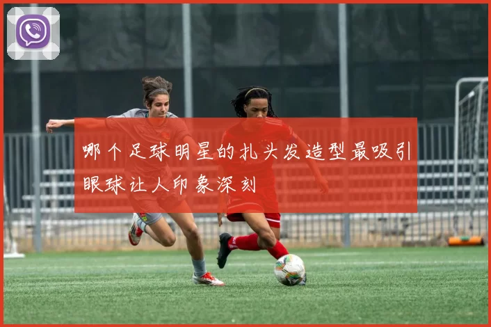 哪个足球明星的扎头发造型最吸引眼球让人印象深刻