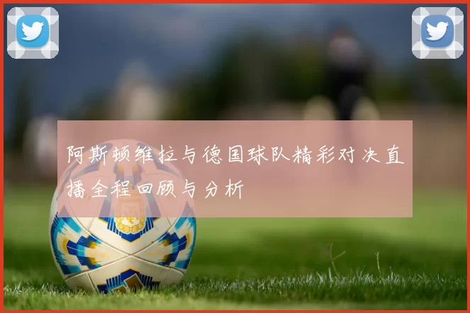 阿斯顿维拉与德国球队精彩对决直播全程回顾与分析