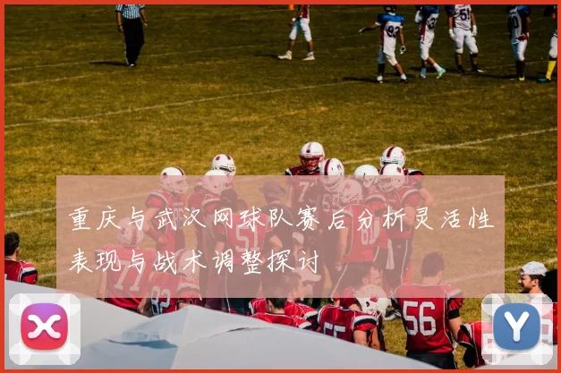 重庆与武汉网球队赛后分析灵活性表现与战术调整探讨