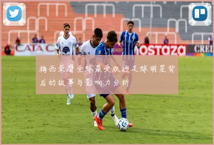 梅西荣膺全球最受欢迎足球明星背后的故事与影响力分析