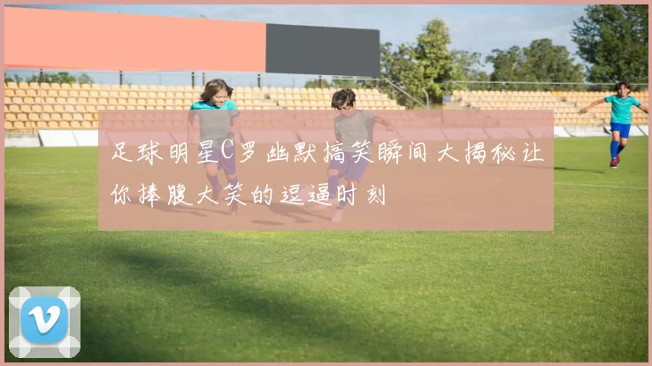足球明星C罗幽默搞笑瞬间大揭秘让你捧腹大笑的逗逼时刻