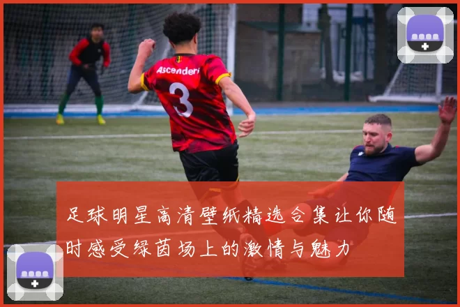 足球明星高清壁纸精选合集让你随时感受绿茵场上的激情与魅力
