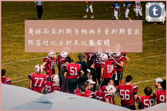 奥林匹亚科斯与帕纳辛奈科斯首发阵容对比分析及比赛前瞻