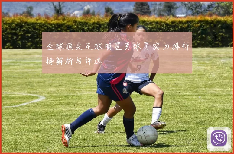 全球顶尖足球明星男球员实力排行榜解析与评选