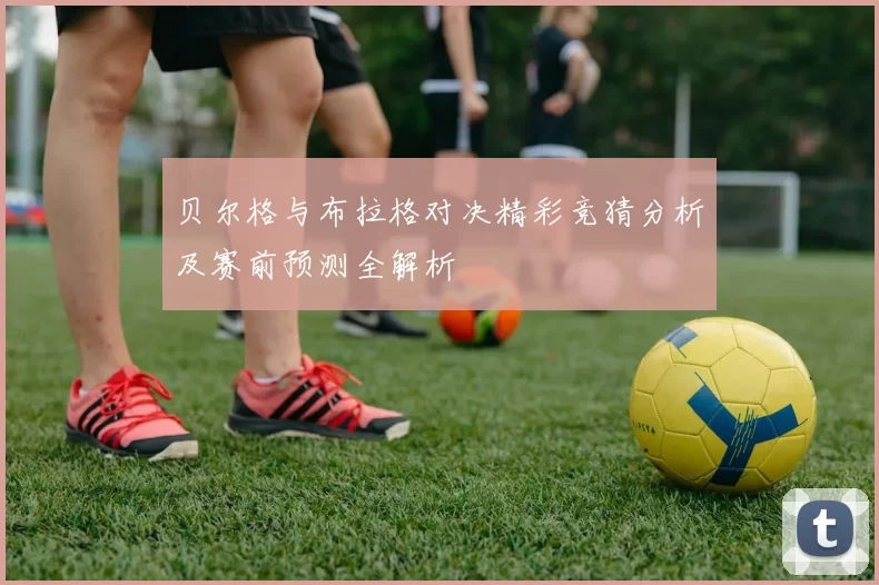 贝尔格与布拉格对决精彩竞猜分析及赛前预测全解析