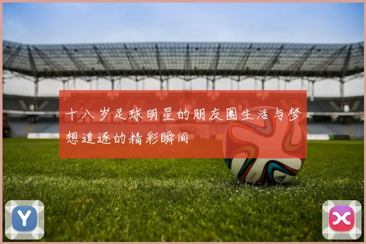 十八岁足球明星的朋友圈生活与梦想追逐的精彩瞬间