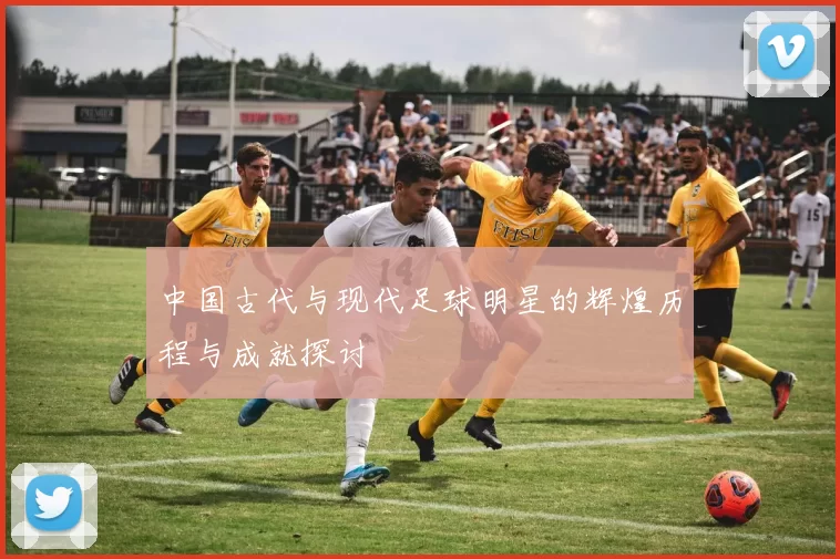 中国古代与现代足球明星的辉煌历程与成就探讨