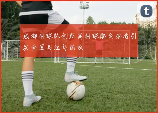 成都排球队创新高排球配合排名引发全国关注与热议