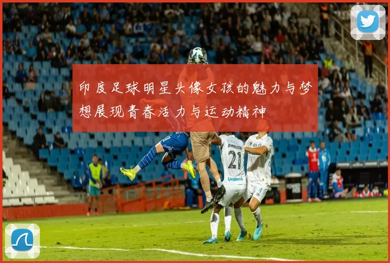 印度足球明星头像女孩的魅力与梦想展现青春活力与运动精神