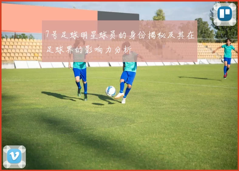 7号足球明星球员的身份揭秘及其在足球界的影响力分析