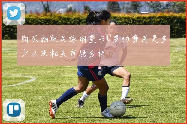 购买抽取足球明星卡C罗的费用是多少以及相关市场分析