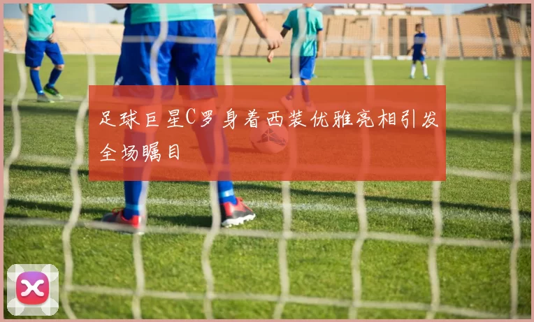 足球巨星C罗身着西装优雅亮相引发全场瞩目